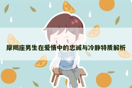 摩羯座男生在爱情中的忠诚与冷静特质解析