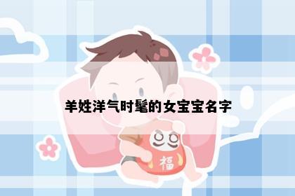 羊姓洋气时髦的女宝宝名字