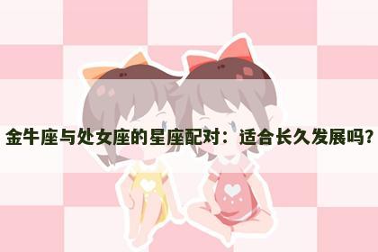 金牛座与处女座的星座配对：适合长久发展吗？