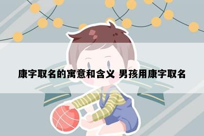 康字取名的寓意和含义 男孩用康字取名