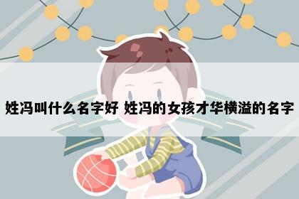 姓冯叫什么名字好 姓冯的女孩才华横溢的名字
