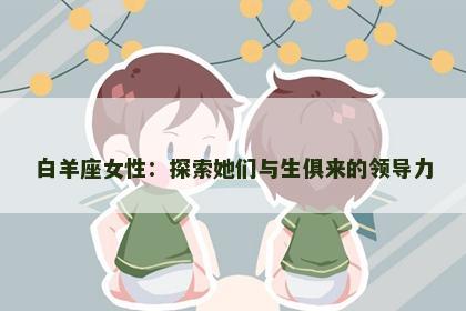 白羊座女性：探索她们与生俱来的领导力