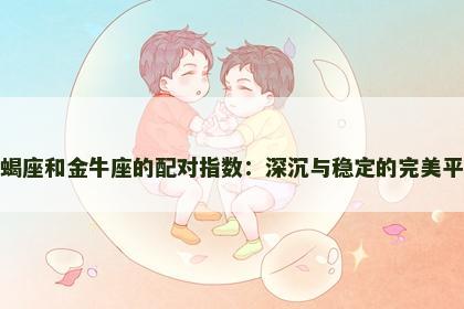 天蝎座和金牛座的配对指数：深沉与稳定的完美平衡