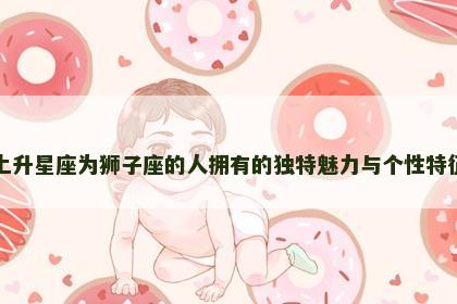 上升星座为狮子座的人拥有的独特魅力与个性特征
