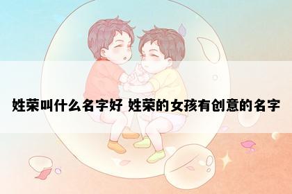姓荣叫什么名字好 姓荣的女孩有创意的名字