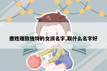 唐姓雅致独特的女孩名字,取什么名字好