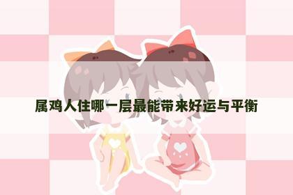 属鸡人住哪一层最能带来好运与平衡
