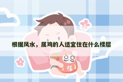 根据风水，属鸡的人适宜住在什么楼层