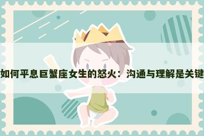 如何平息巨蟹座女生的怒火：沟通与理解是关键