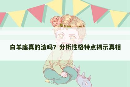 白羊座真的渣吗？分析性格特点揭示真相
