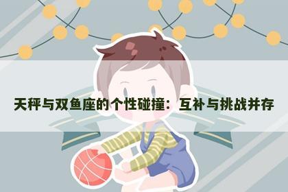 天秤与双鱼座的个性碰撞：互补与挑战并存