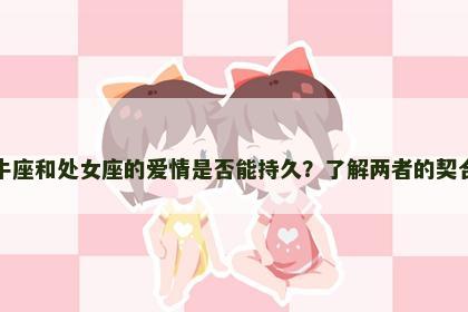 金牛座和处女座的爱情是否能持久？了解两者的契合度
