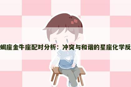 天蝎座金牛座配对分析：冲突与和谐的星座化学反应