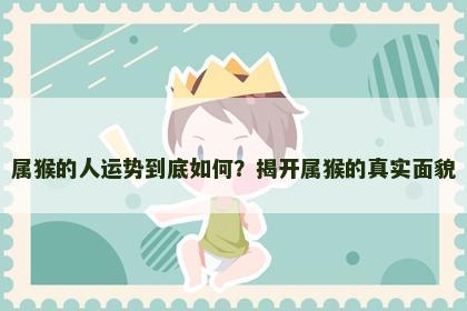 属猴的人运势到底如何？揭开属猴的真实面貌