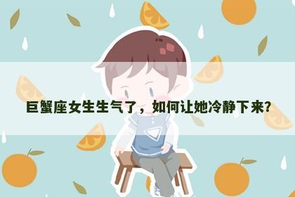 巨蟹座女生生气了，如何让她冷静下来？