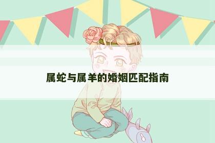 属蛇与属羊的婚姻匹配指南