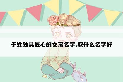 于姓独具匠心的女孩名字,取什么名字好