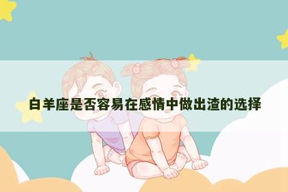 白羊座是否容易在感情中做出渣的选择