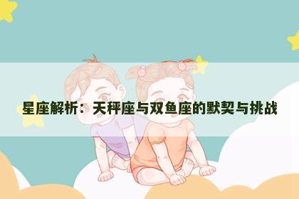 星座解析：天秤座与双鱼座的默契与挑战