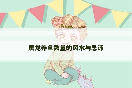 属龙养鱼数量的风水与忌讳