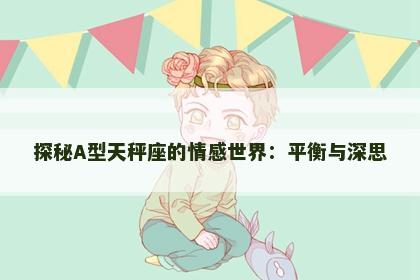 探秘A型天秤座的情感世界：平衡与深思