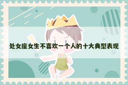 处女座女生不喜欢一个人的十大典型表现