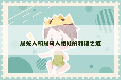 属蛇人和属马人相处的和谐之道