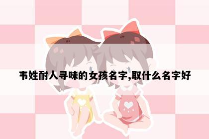 韦姓耐人寻味的女孩名字,取什么名字好