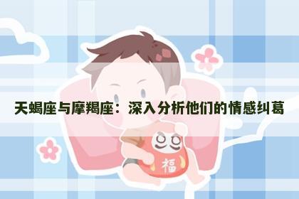 天蝎座与摩羯座：深入分析他们的情感纠葛