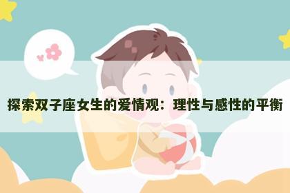 探索双子座女生的爱情观：理性与感性的平衡