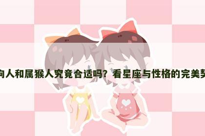 属狗人和属猴人究竟合适吗？看星座与性格的完美契合