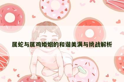 属蛇与属鸡婚姻的和谐美满与挑战解析