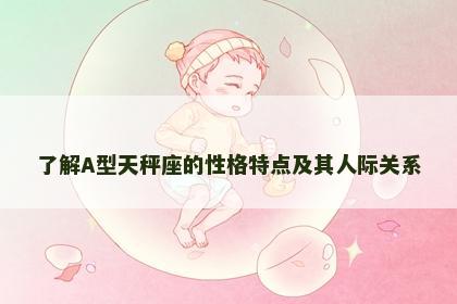 了解A型天秤座的性格特点及其人际关系