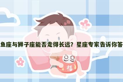 双鱼座与狮子座能否走得长远？星座专家告诉你答案