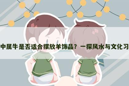 家中属牛是否适合摆放羊饰品？一探风水与文化习俗
