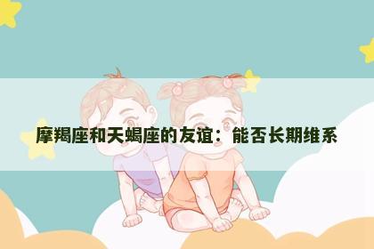 摩羯座和天蝎座的友谊：能否长期维系