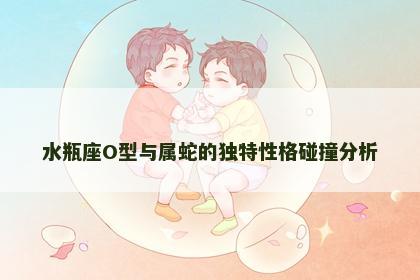 水瓶座O型与属蛇的独特性格碰撞分析