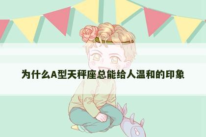 为什么A型天秤座总能给人温和的印象