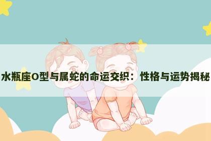 水瓶座O型与属蛇的命运交织：性格与运势揭秘