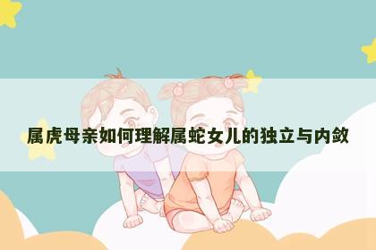 属虎母亲如何理解属蛇女儿的独立与内敛