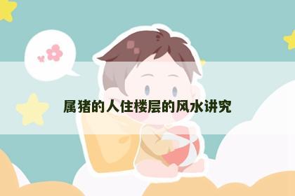 属猪的人住楼层的风水讲究