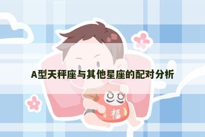 A型天秤座与其他星座的配对分析