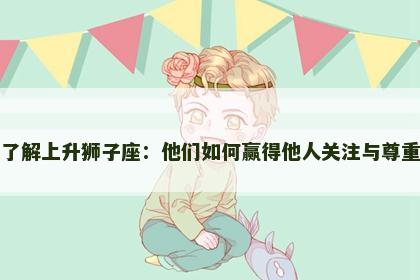 了解上升狮子座：他们如何赢得他人关注与尊重