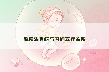 解读生肖蛇与马的五行关系