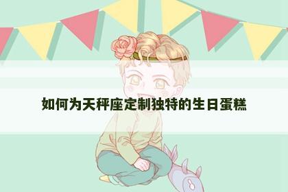 如何为天秤座定制独特的生日蛋糕