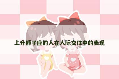 上升狮子座的人在人际交往中的表现