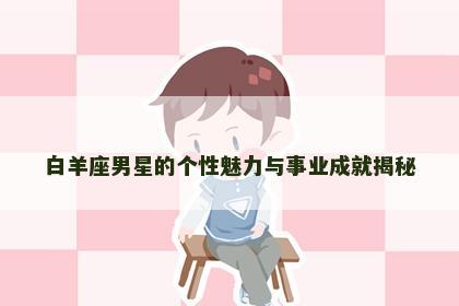 白羊座男星的个性魅力与事业成就揭秘