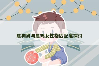 属狗男与属鸡女性格匹配度探讨