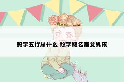 照字五行属什么 照字取名寓意男孩