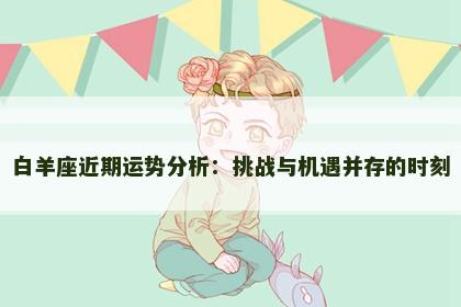 白羊座近期运势分析：挑战与机遇并存的时刻
